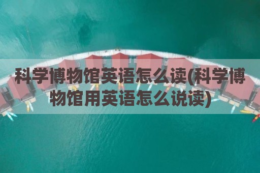 科学博物馆英语怎么读(科学博物馆用英语怎么说读)