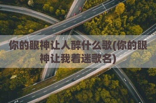 你的眼神让人醉什么歌(你的眼神让我着迷歌名)