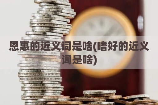 恩惠的近义词是啥(嗜好的近义词是啥)