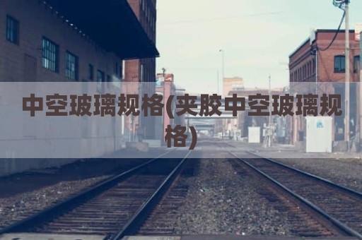 中空玻璃规格(夹胶中空玻璃规格)