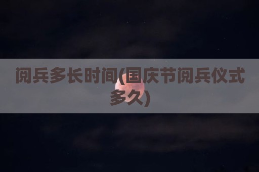 阅兵多长时间(国庆节阅兵仪式多久)
