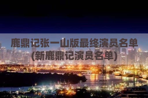 鹿鼎记张一山版最终演员名单(新鹿鼎记演员名单)
