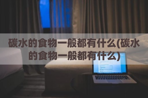 碳水的食物一般都有什么(碳水的食物一般都有什么)