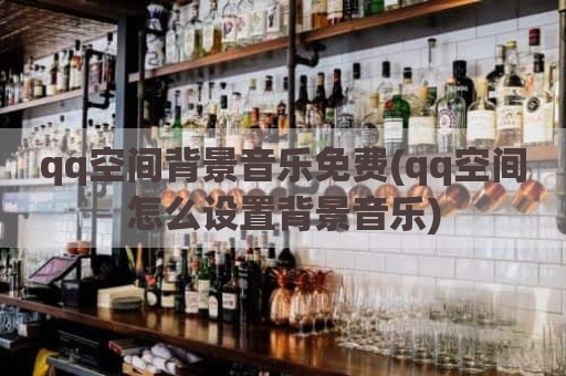 qq空间背景音乐免费(qq空间怎么设置背景音乐)