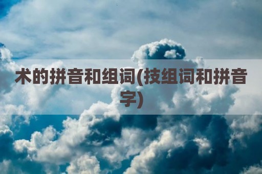 术的拼音和组词(技组词和拼音字)