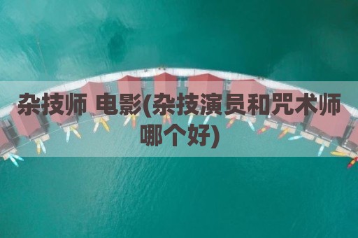 杂技师 电影(杂技演员和咒术师哪个好)