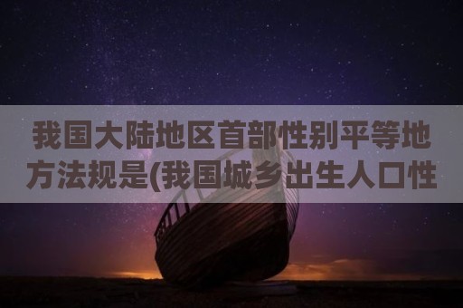 我国大陆地区首部性别平等地方法规是(我国城乡出生人口性别比的差异是)