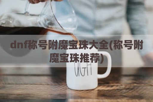 dnf称号附魔宝珠大全(称号附魔宝珠推荐)