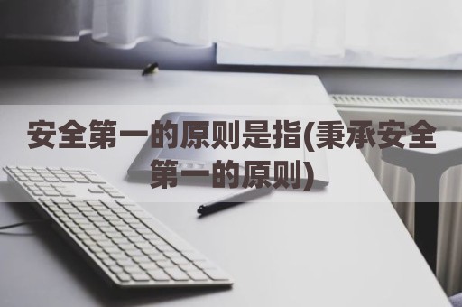安全第一的原则是指(秉承安全第一的原则)
