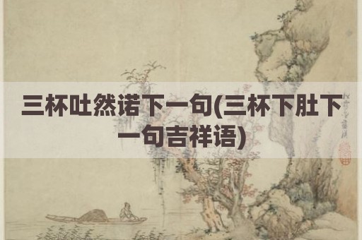 三杯吐然诺下一句(三杯下肚下一句吉祥语)