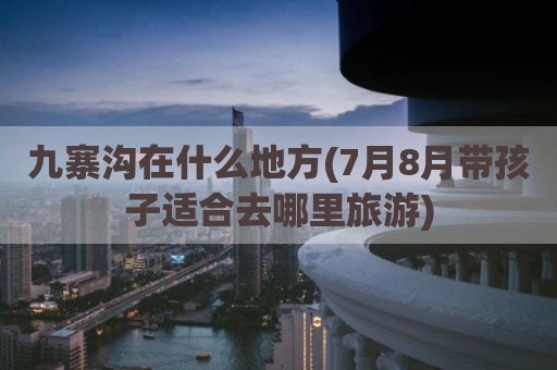 九寨沟在什么地方(7月8月带孩子适合去哪里旅游)