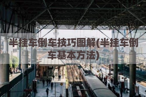 半挂车倒车技巧图解(半挂车倒车基本方法)