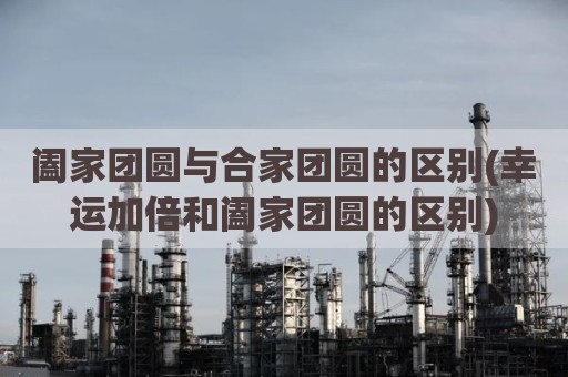 阖家团圆与合家团圆的区别(幸运加倍和阖家团圆的区别)