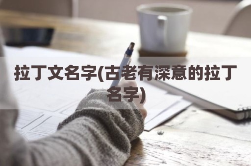 拉丁文名字(古老有深意的拉丁名字)