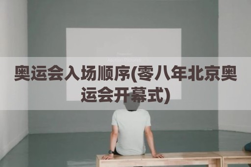 奥运会入场顺序(零八年北京奥运会开幕式)