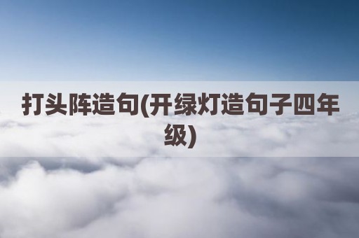 打头阵造句(开绿灯造句子四年级)