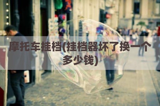 摩托车挂档(挂档器坏了换一个多少钱)