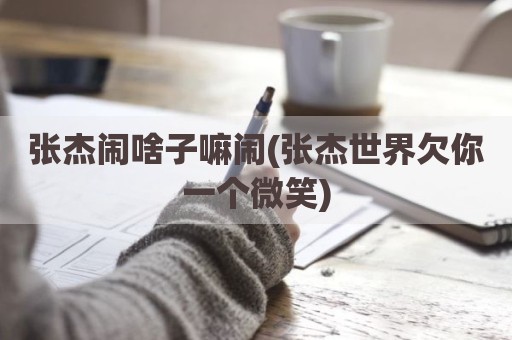 张杰闹啥子嘛闹(张杰世界欠你一个微笑)