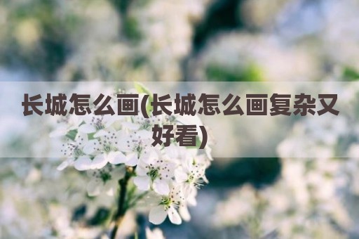 长城怎么画(长城怎么画复杂又好看)
