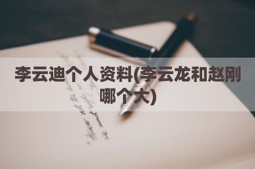 李云迪个人资料(李云龙和赵刚哪个大)