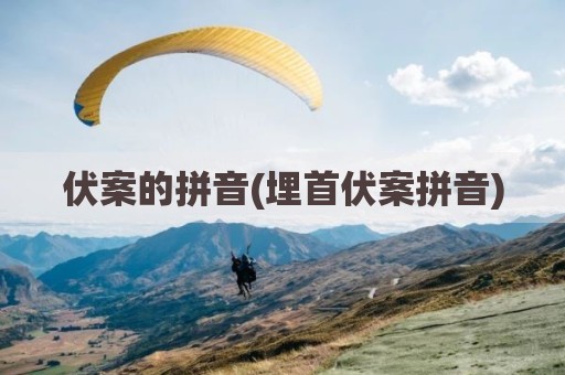 伏案的拼音(埋首伏案拼音)