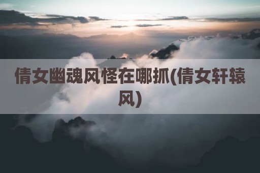 倩女幽魂风怪在哪抓(倩女轩辕风)