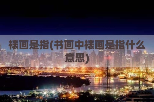 裱画是指(书画中裱画是指什么意思)