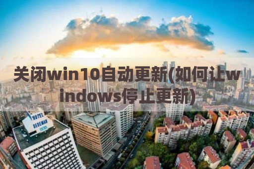 关闭win10自动更新(如何让windows停止更新)