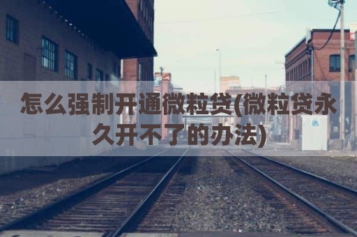 怎么强制开通微粒贷(微粒贷永久开不了的办法)
