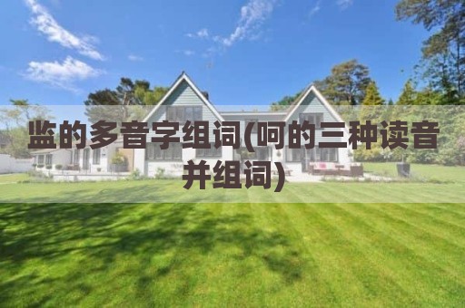 监的多音字组词(呵的三种读音并组词)