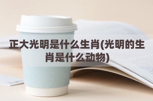 正大光明是什么生肖(光明的生肖是什么动物)