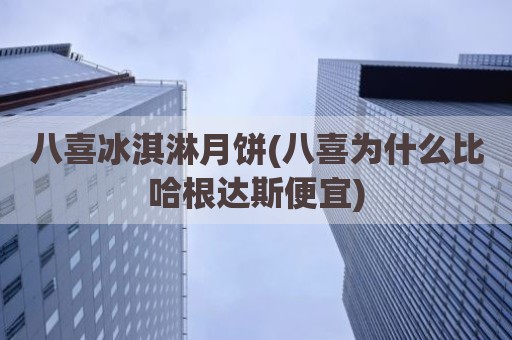 八喜冰淇淋月饼(八喜为什么比哈根达斯便宜)
