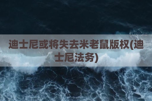 迪士尼或将失去米老鼠版权(迪士尼法务)