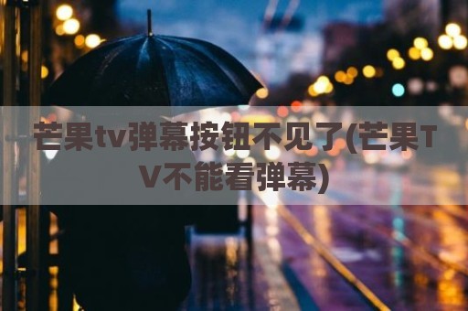 芒果tv弹幕按钮不见了(芒果TV不能看弹幕)