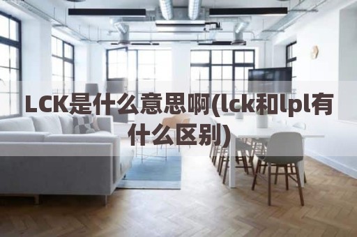 LCK是什么意思啊(lck和lpl有什么区别)