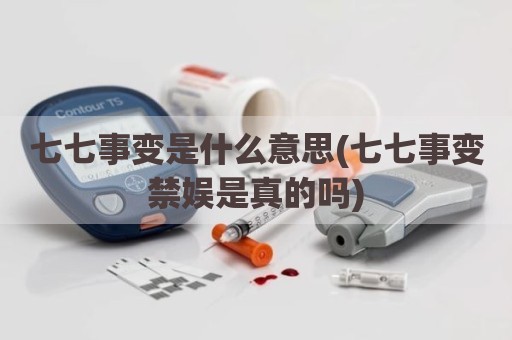 七七事变是什么意思(七七事变禁娱是真的吗)