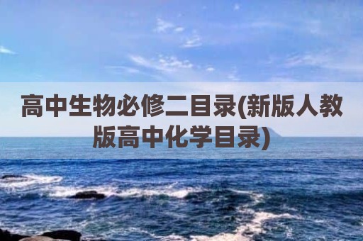 高中生物必修二目录(新版人教版高中化学目录)