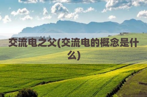 交流电之父(交流电的概念是什么)