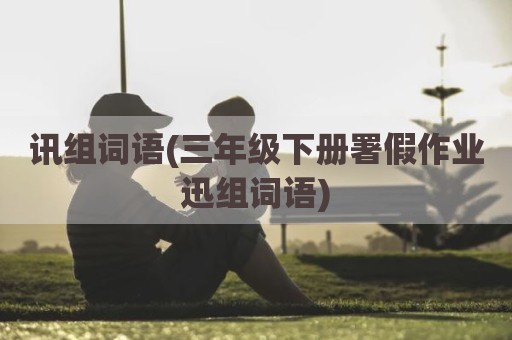 讯组词语(三年级下册署假作业迅组词语)