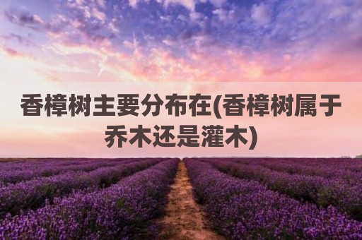 香樟树主要分布在(香樟树属于乔木还是灌木)