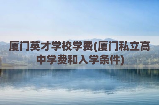 厦门英才学校学费(厦门私立高中学费和入学条件)
