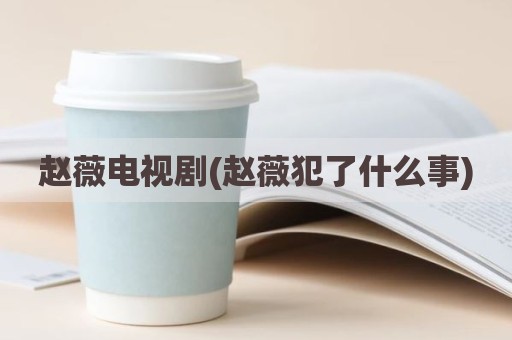 赵薇电视剧(赵薇犯了什么事)