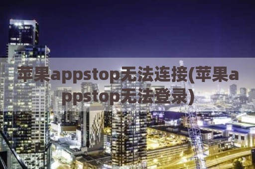 苹果appstop无法连接(苹果appstop无法登录)