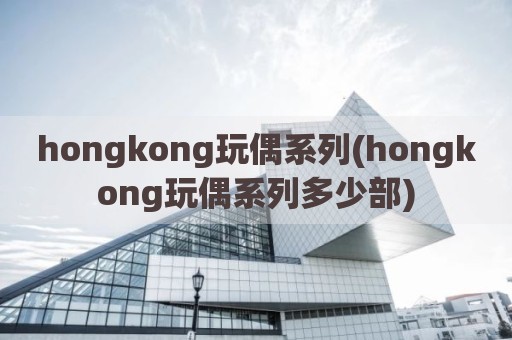 hongkong玩偶系列(hongkong玩偶系列多少部)