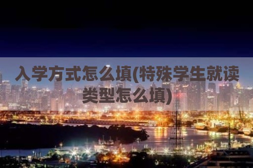 入学方式怎么填(特殊学生就读类型怎么填)
