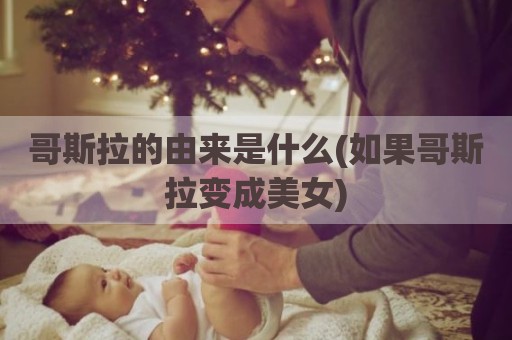 哥斯拉的由来是什么(如果哥斯拉变成美女)