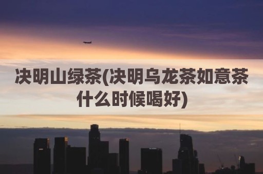 决明山绿茶(决明乌龙茶如意茶什么时候喝好)