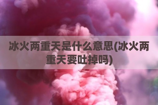 冰火两重天是什么意思(冰火两重天要吐掉吗)