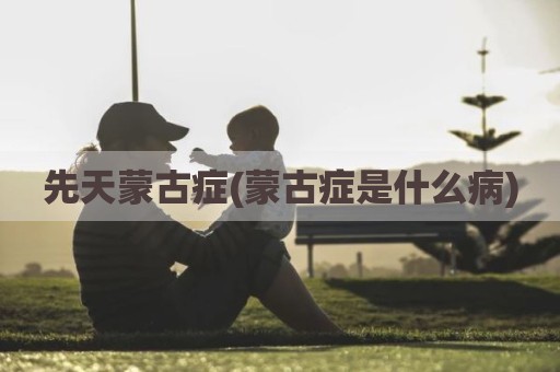 先天蒙古症(蒙古症是什么病)