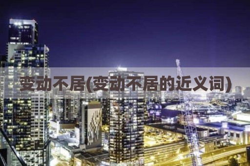 变动不居(变动不居的近义词)
